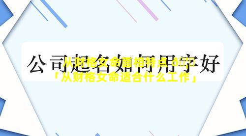 从财格女命面相特点 🦁 「从财格女命适合什么工作」